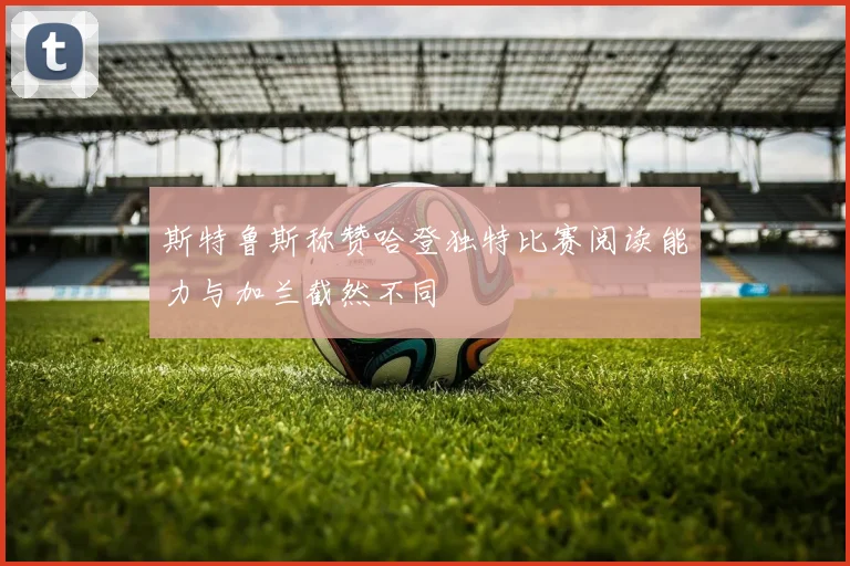 斯特鲁斯称赞哈登独特比赛阅读能力与加兰截然不同