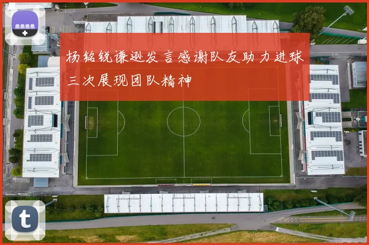 杨铭锐谦逊发言感谢队友助力进球三次展现团队精神