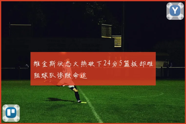 维金斯状态火热砍下24分5篮板却难阻球队惨败命运