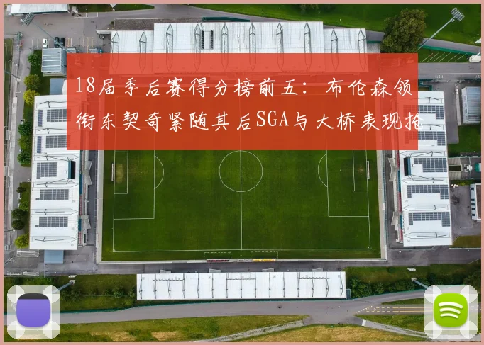 18届季后赛得分榜前五：布伦森领衔东契奇紧随其后SGA与大桥表现抢眼