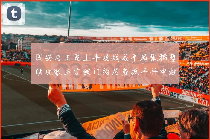 国安与玉昆上半场战成平局张稀哲助攻张玉宁破门约尼查扳平并中柱