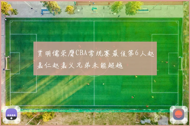贾明儒荣膺CBA常规赛最佳第6人赵嘉仁赵嘉义兄弟未能超越