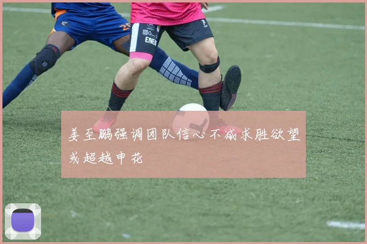 姜至鹏强调团队信心不减求胜欲望或超越申花
