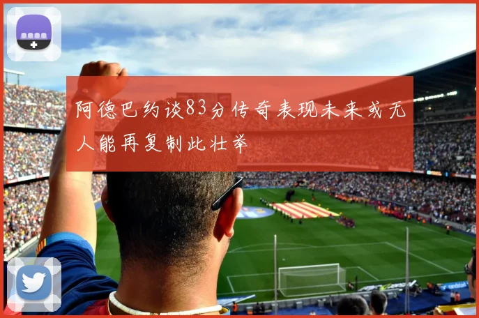 阿德巴约谈83分传奇表现未来或无人能再复制此壮举