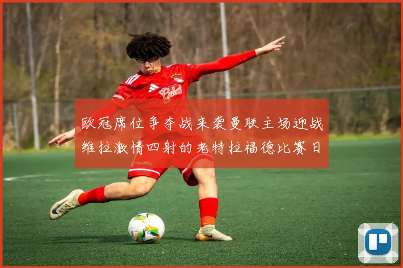欧冠席位争夺战来袭曼联主场迎战维拉激情四射的老特拉福德比赛日