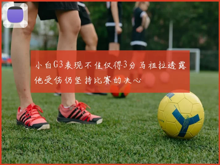小白G3表现不佳仅得3分马祖拉透露他受伤仍坚持比赛的决心