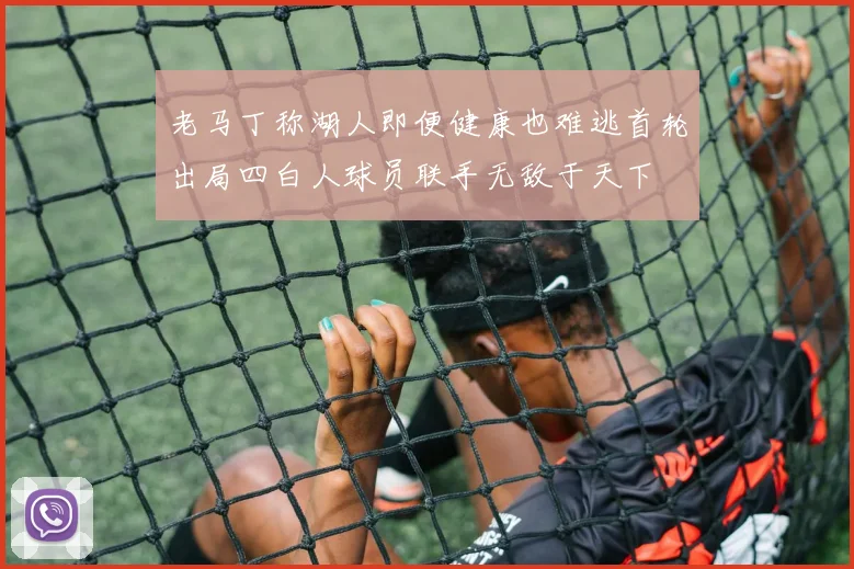 老马丁称湖人即便健康也难逃首轮出局四白人球员联手无敌于天下