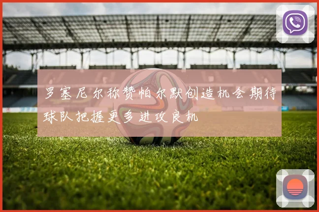 罗塞尼尔称赞帕尔默创造机会期待球队把握更多进攻良机