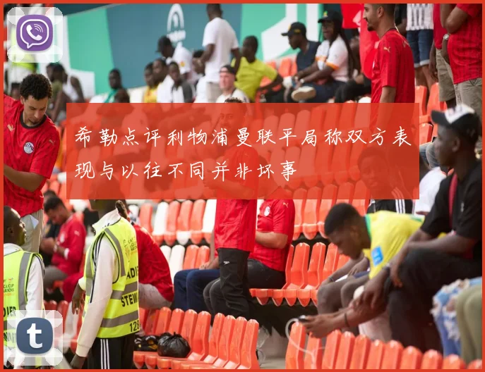 希勒点评利物浦曼联平局称双方表现与以往不同并非坏事