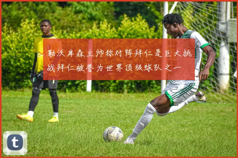 勒沃库森主帅称对阵拜仁是巨大挑战拜仁被誉为世界顶级球队之一