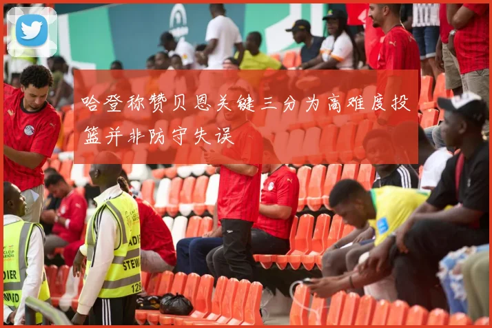 哈登称赞贝恩关键三分为高难度投篮并非防守失误