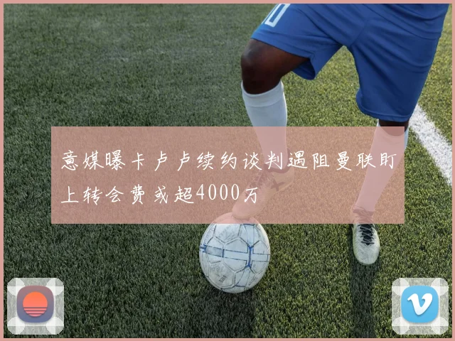 意媒曝卡卢卢续约谈判遇阻曼联盯上转会费或超4000万