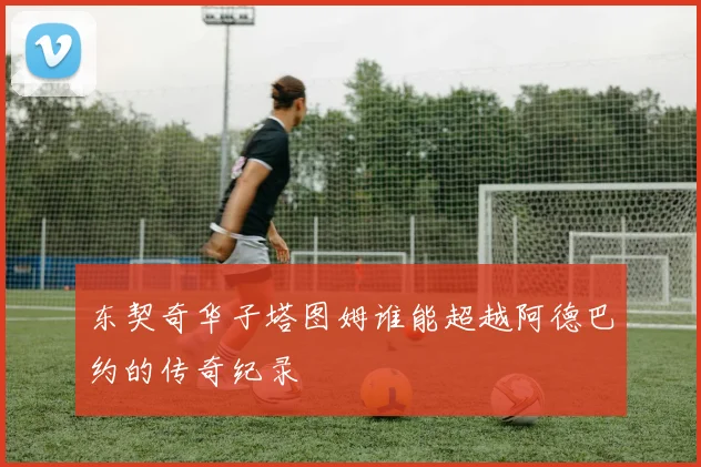 东契奇华子塔图姆谁能超越阿德巴约的传奇纪录