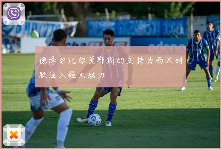 德泽尔比称莫耶斯的支持为西汉姆联注入强大动力