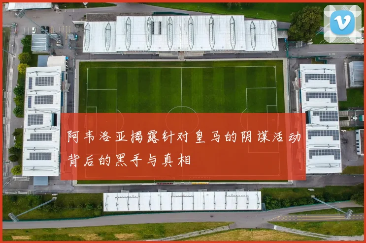 阿韦洛亚揭露针对皇马的阴谋活动背后的黑手与真相