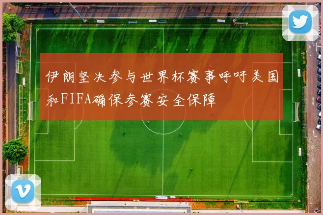 伊朗坚决参与世界杯赛事呼吁美国和FIFA确保参赛安全保障
