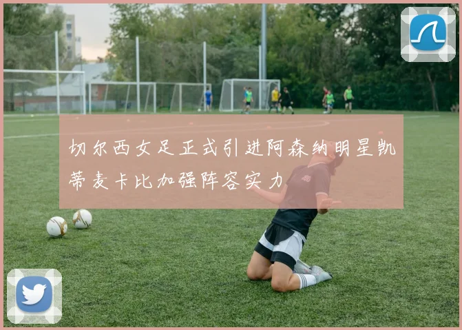 切尔西女足正式引进阿森纳明星凯蒂麦卡比加强阵容实力