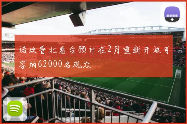 诺坎普北看台预计在2月重新开放可容纳62000名观众