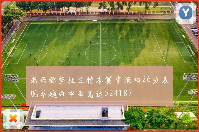 老而弥坚杜兰特本赛季场均26分表现卓越命中率高达524187