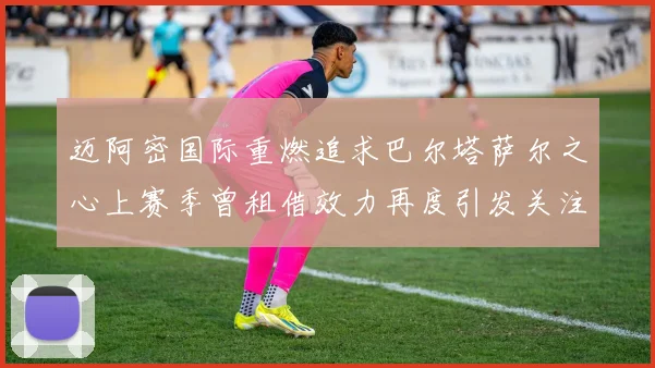 迈阿密国际重燃追求巴尔塔萨尔之心上赛季曾租借效力再度引发关注