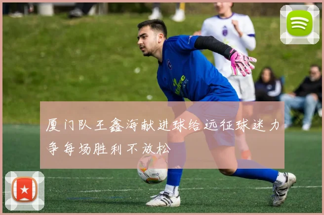厦门队王鑫海献进球给远征球迷力争每场胜利不放松