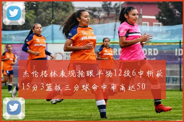杰伦格林表现抢眼半场12投6中斩获15分3篮板三分球命中率高达50