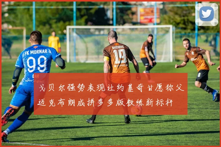 戈贝尔强势表现让约基奇甘愿称父迈克布朗成拼多多版教练新标杆