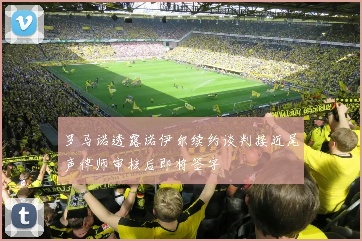 罗马诺透露诺伊尔续约谈判接近尾声律师审核后即将签字